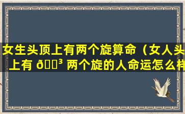 女生头顶上有两个旋算命（女人头上有 🐳 两个旋的人命运怎么样）